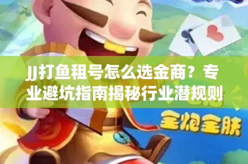 JJ打鱼租号怎么选金商？专业避坑指南揭秘行业潜规则