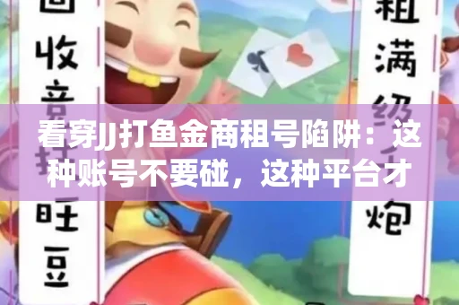 看穿JJ打鱼金商租号陷阱：这种账号不要碰，这种平台才靠谱